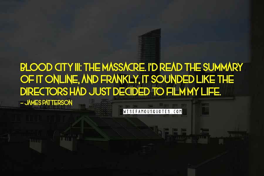 James Patterson Quotes: Blood City III: The Massacre. I'd read the summary of it online, and frankly, it sounded like the directors had just decided to film my life.