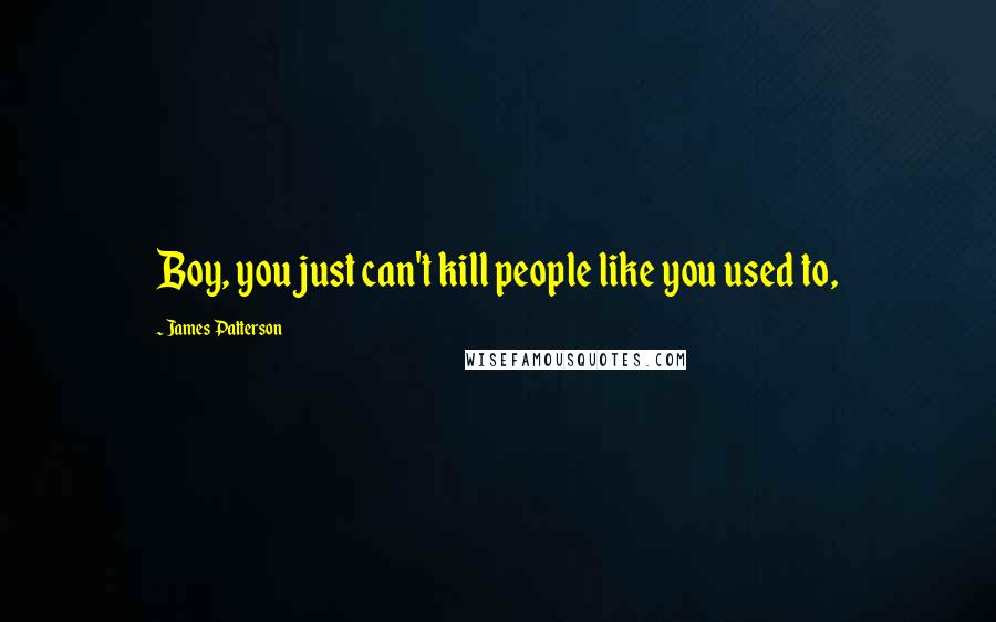 James Patterson Quotes: Boy, you just can't kill people like you used to,