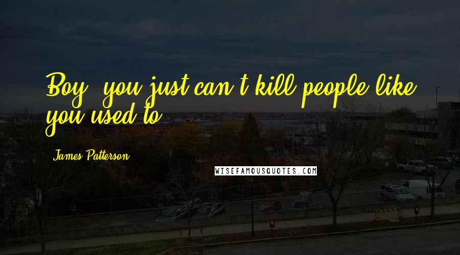 James Patterson Quotes: Boy, you just can't kill people like you used to,