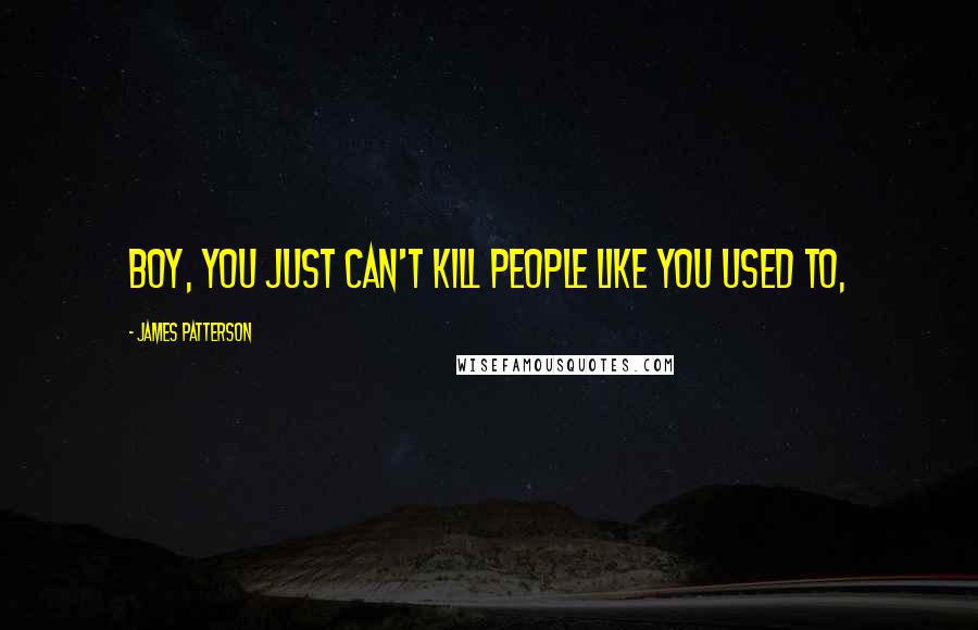 James Patterson Quotes: Boy, you just can't kill people like you used to,