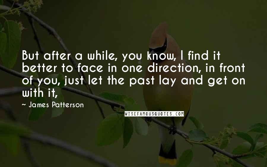 James Patterson Quotes: But after a while, you know, I find it better to face in one direction, in front of you, just let the past lay and get on with it,