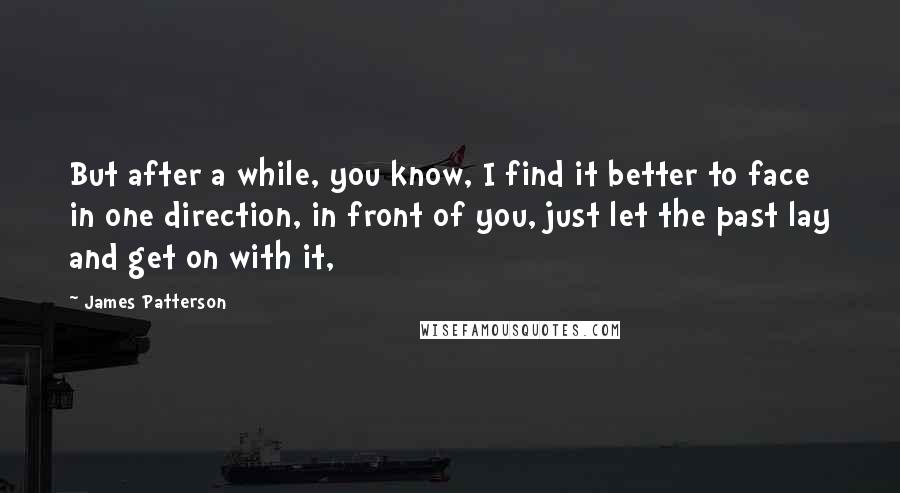 James Patterson Quotes: But after a while, you know, I find it better to face in one direction, in front of you, just let the past lay and get on with it,