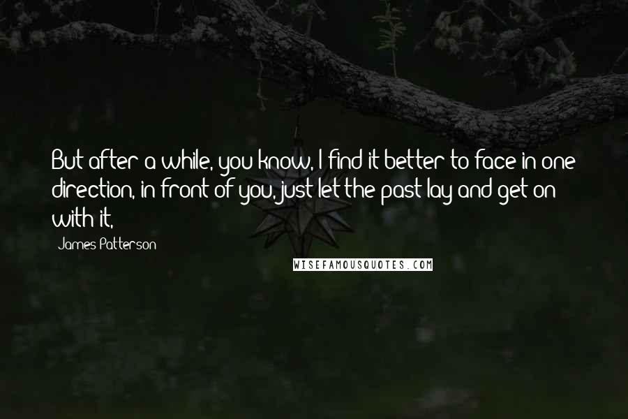 James Patterson Quotes: But after a while, you know, I find it better to face in one direction, in front of you, just let the past lay and get on with it,