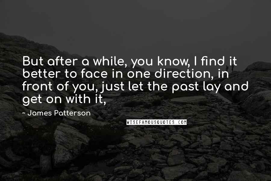 James Patterson Quotes: But after a while, you know, I find it better to face in one direction, in front of you, just let the past lay and get on with it,