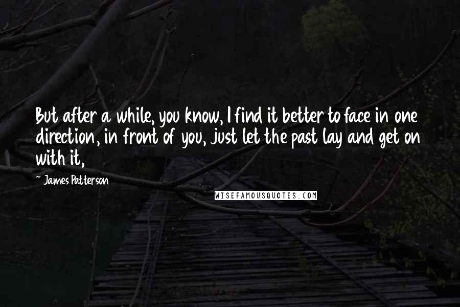 James Patterson Quotes: But after a while, you know, I find it better to face in one direction, in front of you, just let the past lay and get on with it,