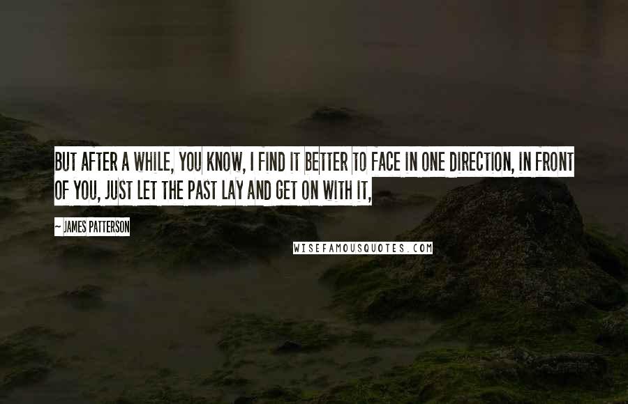 James Patterson Quotes: But after a while, you know, I find it better to face in one direction, in front of you, just let the past lay and get on with it,