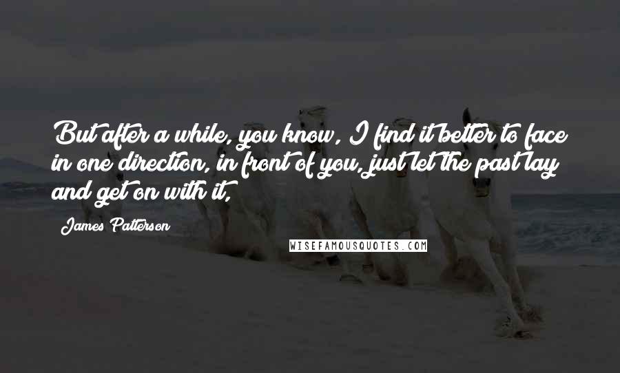 James Patterson Quotes: But after a while, you know, I find it better to face in one direction, in front of you, just let the past lay and get on with it,