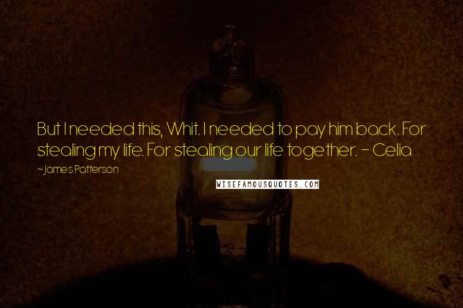 James Patterson Quotes: But I needed this, Whit. I needed to pay him back. For stealing my life. For stealing our life together. - Celia