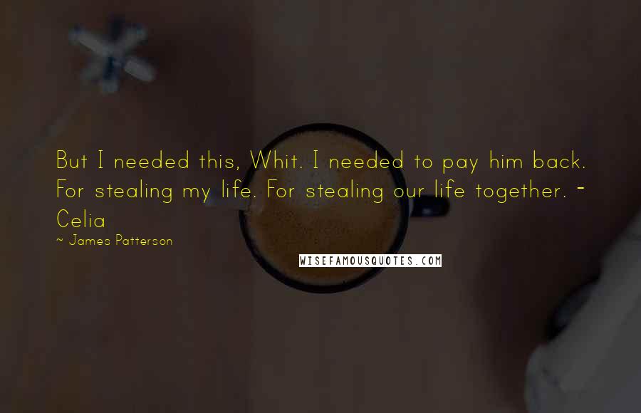 James Patterson Quotes: But I needed this, Whit. I needed to pay him back. For stealing my life. For stealing our life together. - Celia