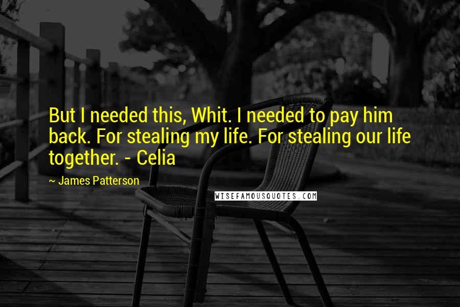 James Patterson Quotes: But I needed this, Whit. I needed to pay him back. For stealing my life. For stealing our life together. - Celia