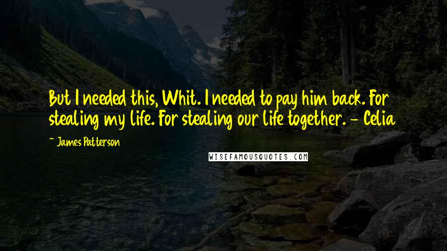 James Patterson Quotes: But I needed this, Whit. I needed to pay him back. For stealing my life. For stealing our life together. - Celia