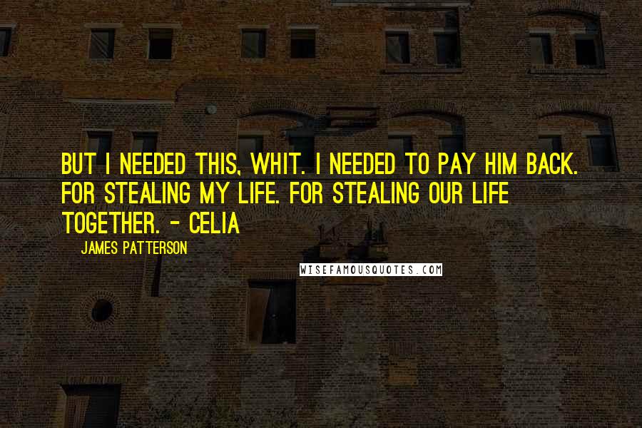 James Patterson Quotes: But I needed this, Whit. I needed to pay him back. For stealing my life. For stealing our life together. - Celia