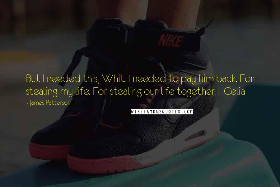 James Patterson Quotes: But I needed this, Whit. I needed to pay him back. For stealing my life. For stealing our life together. - Celia