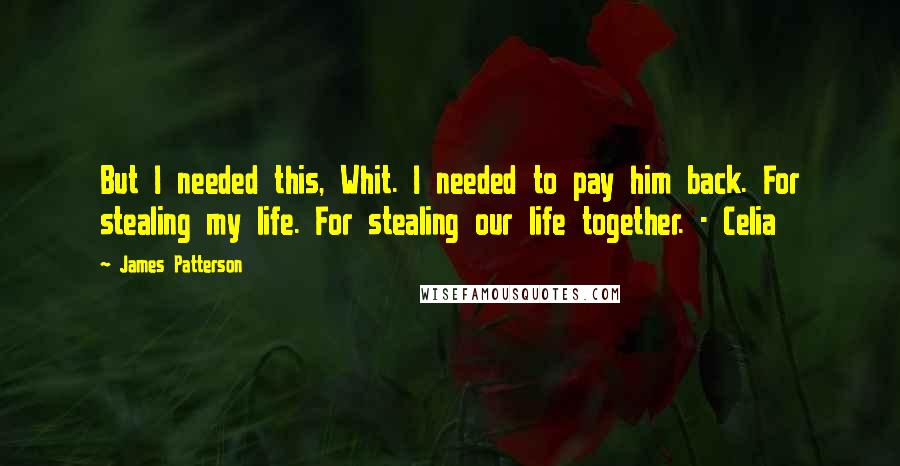 James Patterson Quotes: But I needed this, Whit. I needed to pay him back. For stealing my life. For stealing our life together. - Celia