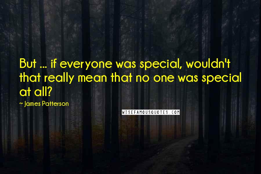 James Patterson Quotes: But ... if everyone was special, wouldn't that really mean that no one was special at all?