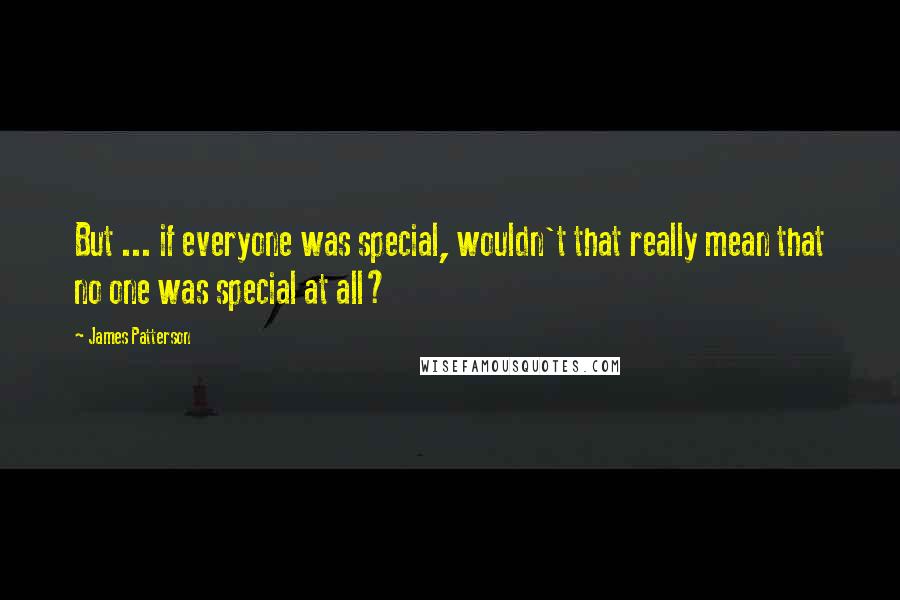 James Patterson Quotes: But ... if everyone was special, wouldn't that really mean that no one was special at all?