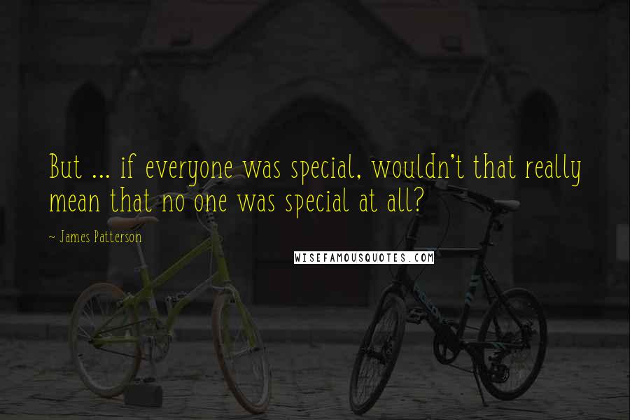 James Patterson Quotes: But ... if everyone was special, wouldn't that really mean that no one was special at all?