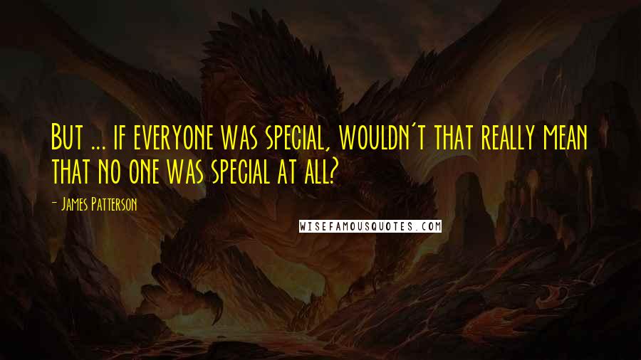 James Patterson Quotes: But ... if everyone was special, wouldn't that really mean that no one was special at all?