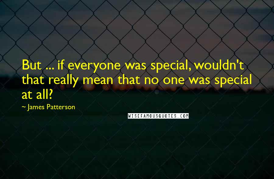 James Patterson Quotes: But ... if everyone was special, wouldn't that really mean that no one was special at all?