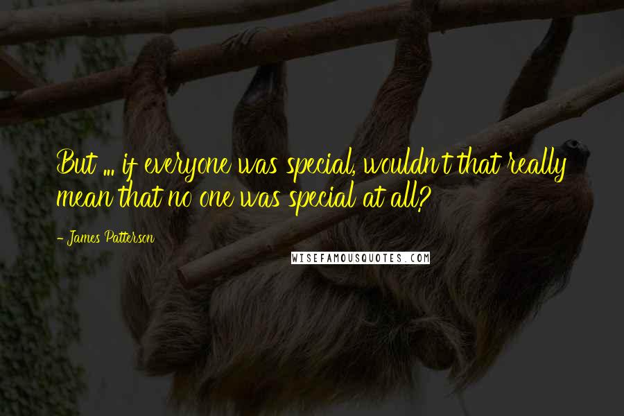 James Patterson Quotes: But ... if everyone was special, wouldn't that really mean that no one was special at all?