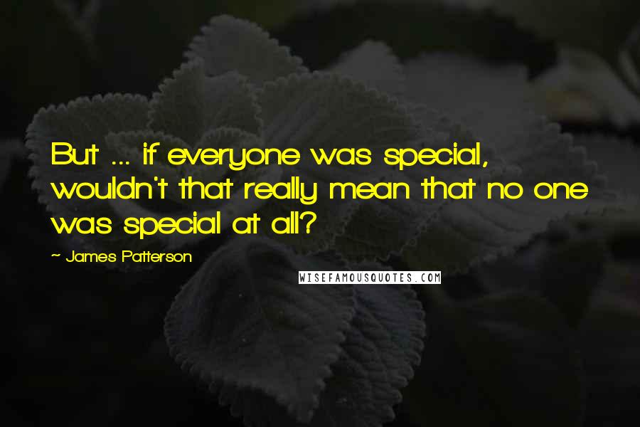 James Patterson Quotes: But ... if everyone was special, wouldn't that really mean that no one was special at all?