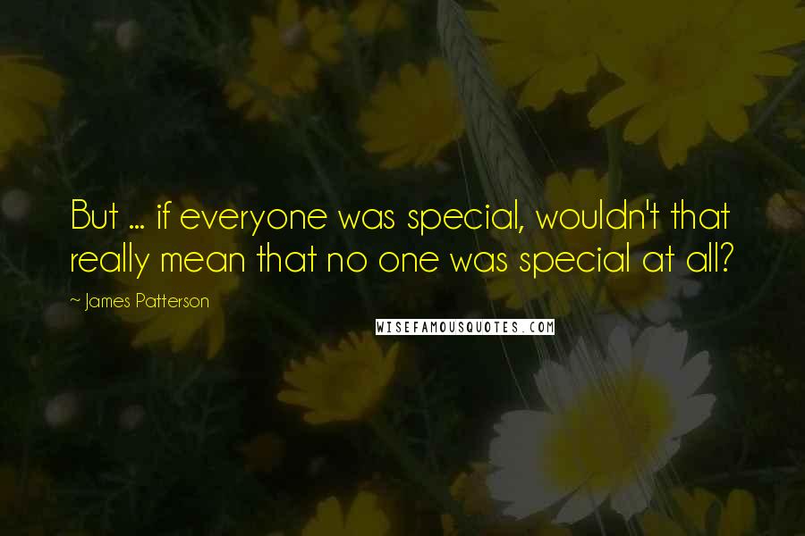 James Patterson Quotes: But ... if everyone was special, wouldn't that really mean that no one was special at all?