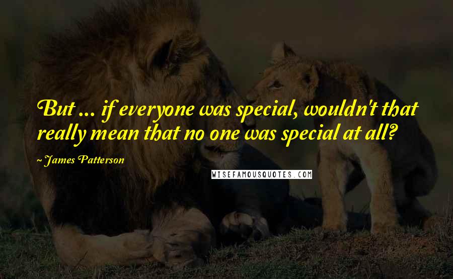 James Patterson Quotes: But ... if everyone was special, wouldn't that really mean that no one was special at all?