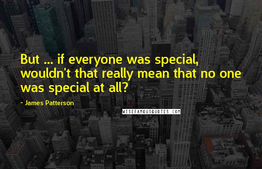 James Patterson Quotes: But ... if everyone was special, wouldn't that really mean that no one was special at all?