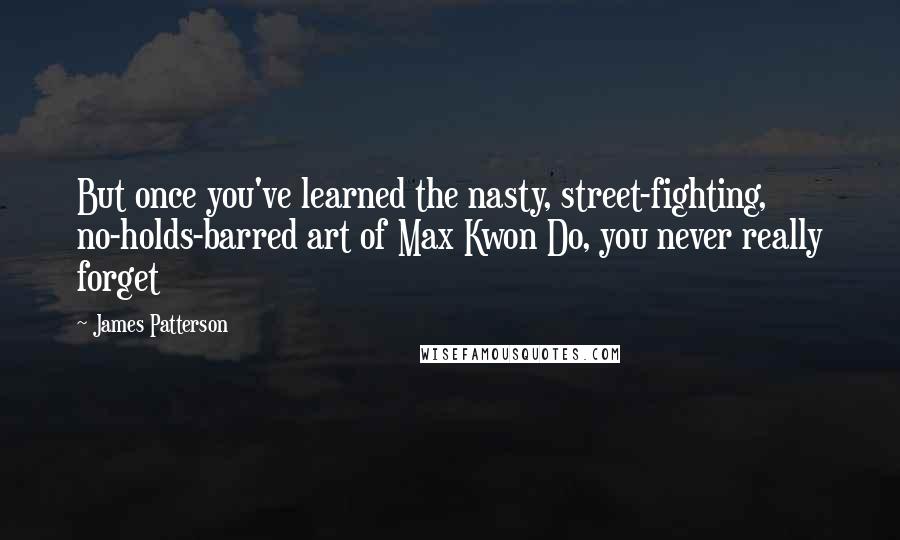 James Patterson Quotes: But once you've learned the nasty, street-fighting, no-holds-barred art of Max Kwon Do, you never really forget