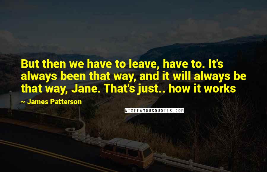 James Patterson Quotes: But then we have to leave, have to. It's always been that way, and it will always be that way, Jane. That's just.. how it works