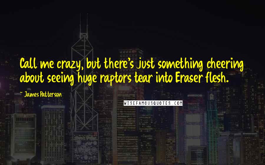 James Patterson Quotes: Call me crazy, but there's just something cheering about seeing huge raptors tear into Eraser flesh.