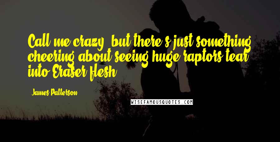 James Patterson Quotes: Call me crazy, but there's just something cheering about seeing huge raptors tear into Eraser flesh.