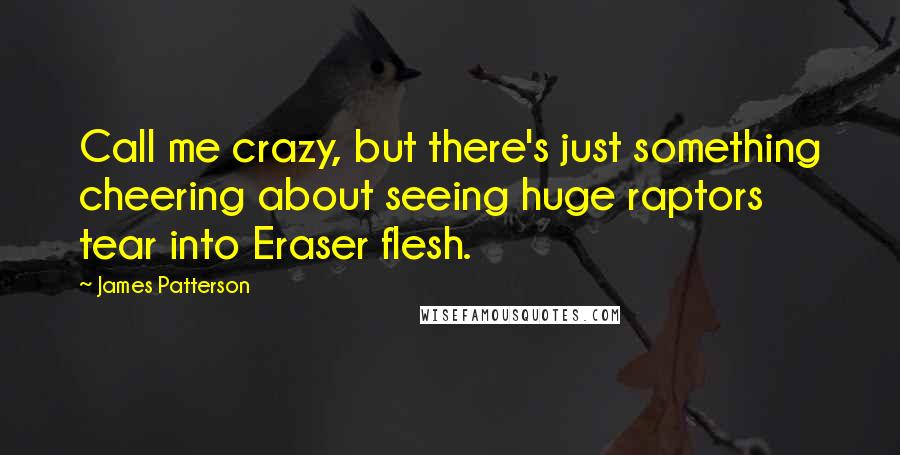 James Patterson Quotes: Call me crazy, but there's just something cheering about seeing huge raptors tear into Eraser flesh.