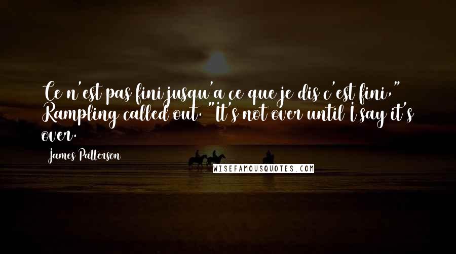 James Patterson Quotes: Ce n'est pas fini jusqu'a ce que je dis c'est fini," Rampling called out. "It's not over until I say it's over.