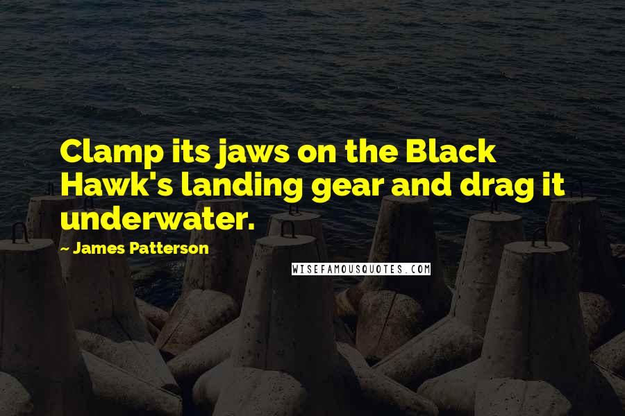 James Patterson Quotes: Clamp its jaws on the Black Hawk's landing gear and drag it underwater.