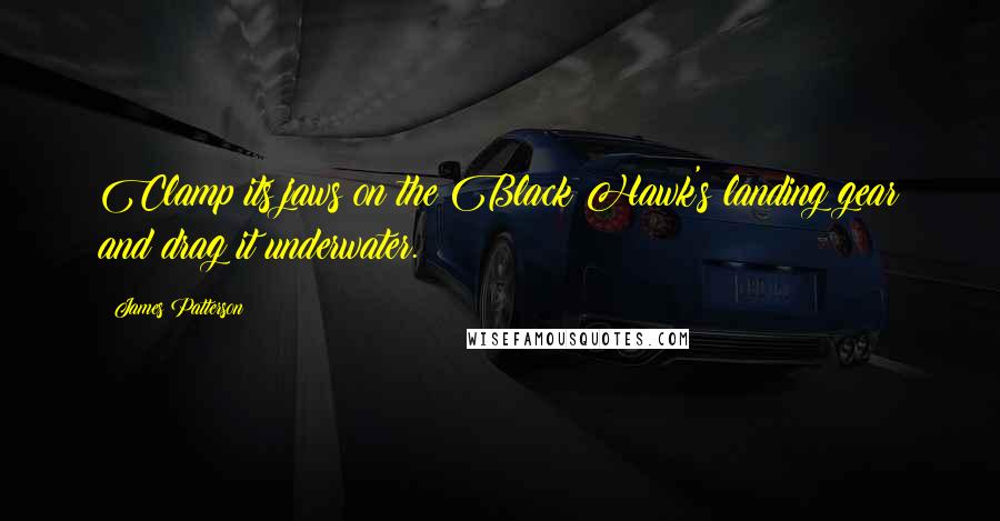 James Patterson Quotes: Clamp its jaws on the Black Hawk's landing gear and drag it underwater.