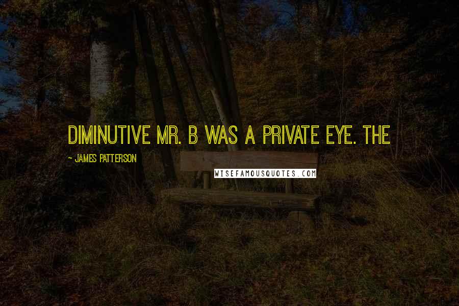 James Patterson Quotes: diminutive Mr. B was a private eye. The