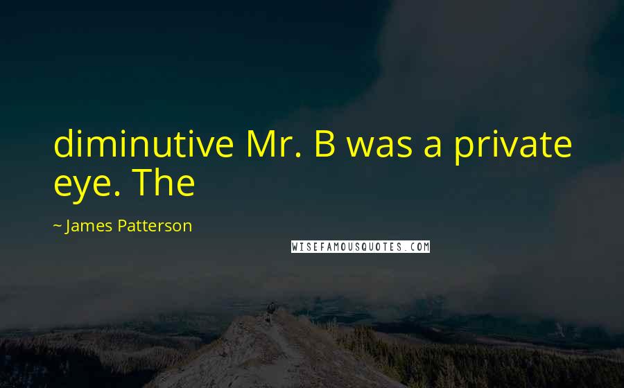 James Patterson Quotes: diminutive Mr. B was a private eye. The