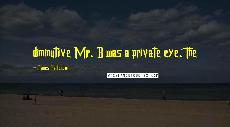 James Patterson Quotes: diminutive Mr. B was a private eye. The