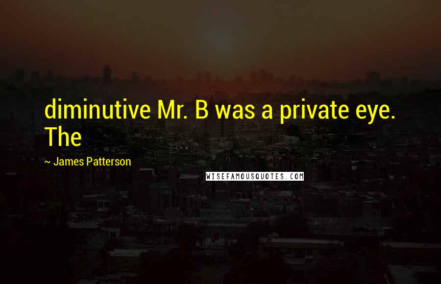 James Patterson Quotes: diminutive Mr. B was a private eye. The