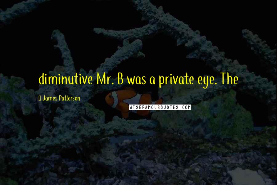 James Patterson Quotes: diminutive Mr. B was a private eye. The