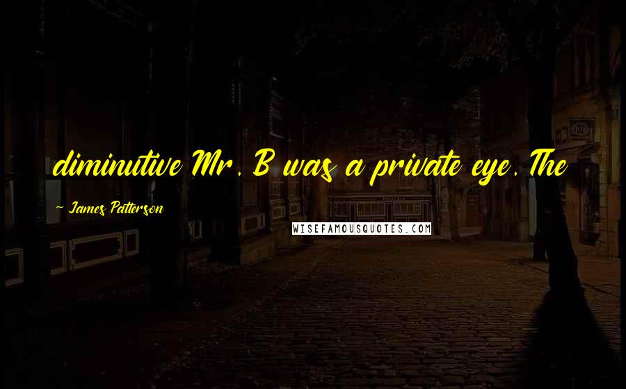 James Patterson Quotes: diminutive Mr. B was a private eye. The