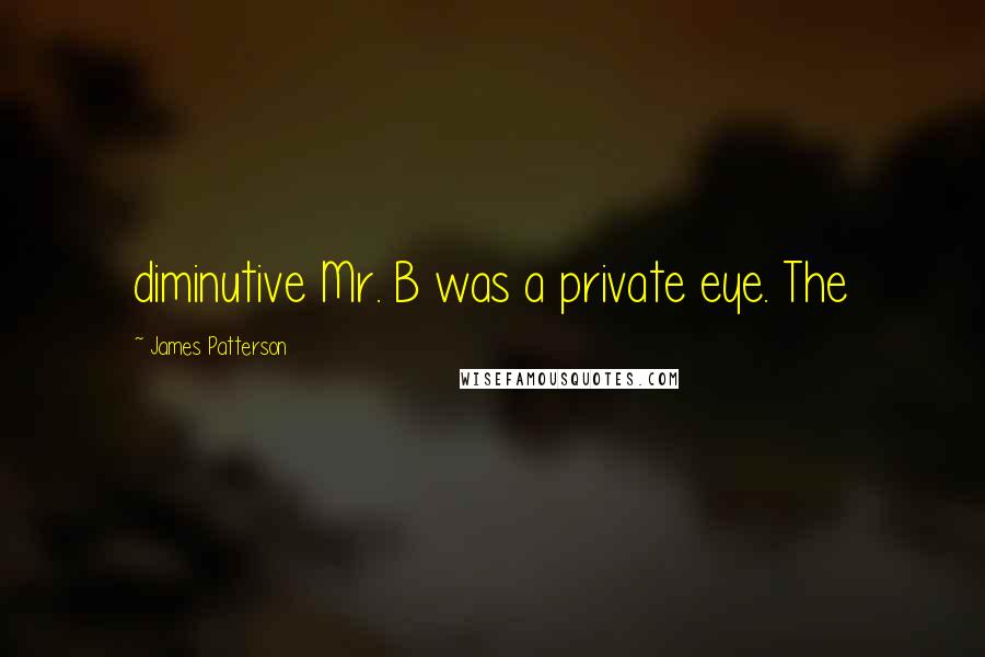 James Patterson Quotes: diminutive Mr. B was a private eye. The