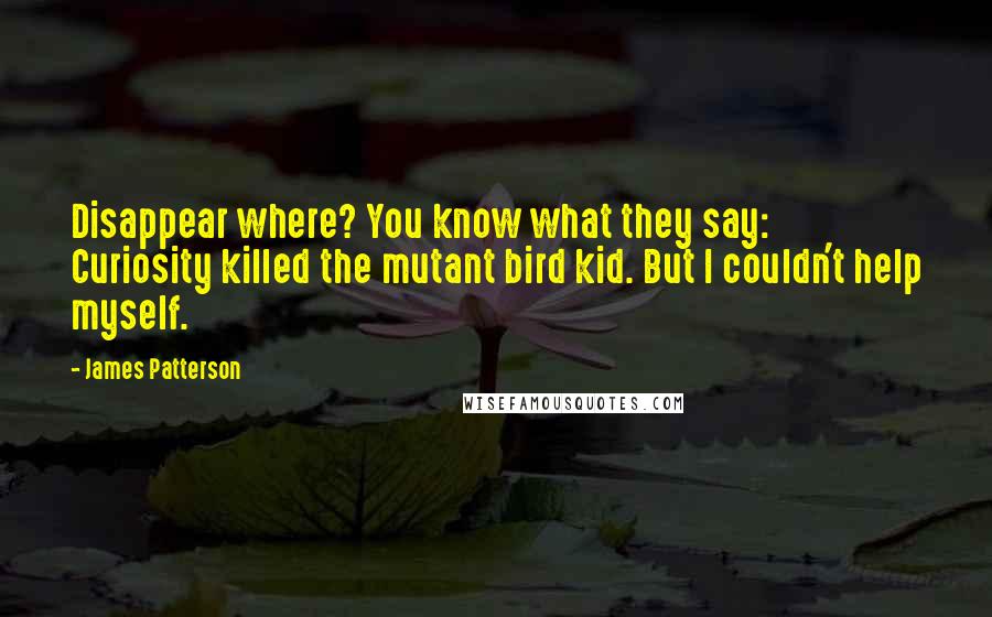 James Patterson Quotes: Disappear where? You know what they say: Curiosity killed the mutant bird kid. But I couldn't help myself.