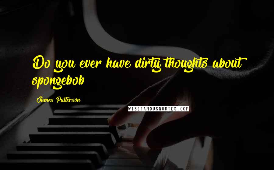 James Patterson Quotes: Do you ever have dirty thoughts about spongebob?