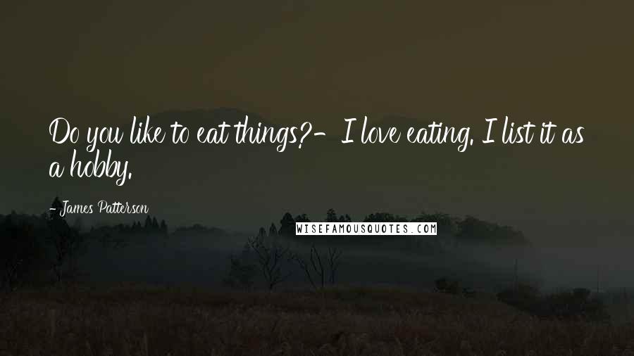 James Patterson Quotes: Do you like to eat things?-I love eating. I list it as a hobby.