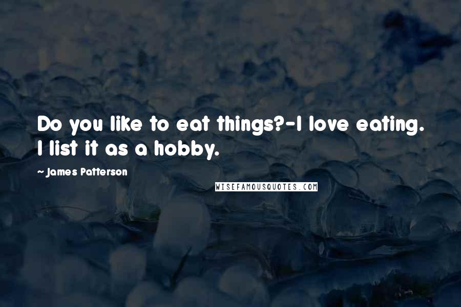 James Patterson Quotes: Do you like to eat things?-I love eating. I list it as a hobby.