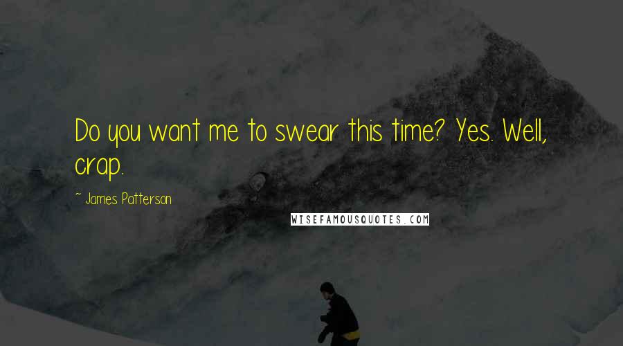 James Patterson Quotes: Do you want me to swear this time? Yes. Well, crap.