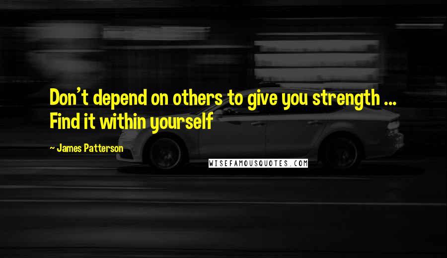 James Patterson Quotes: Don't depend on others to give you strength ... Find it within yourself