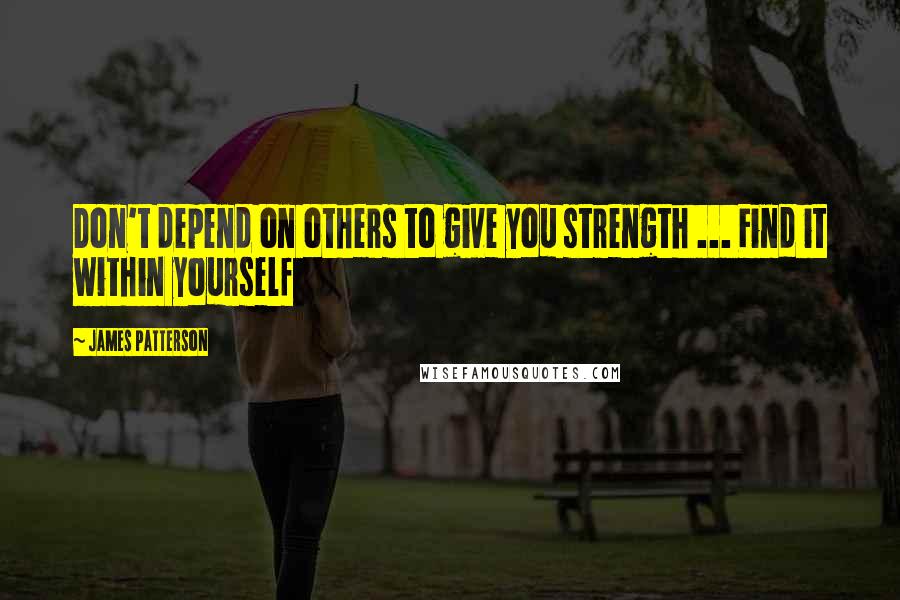 James Patterson Quotes: Don't depend on others to give you strength ... Find it within yourself